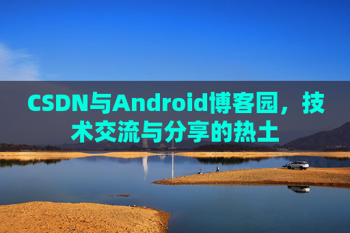 CSDN与Android博客园,技术交流与分享的热土