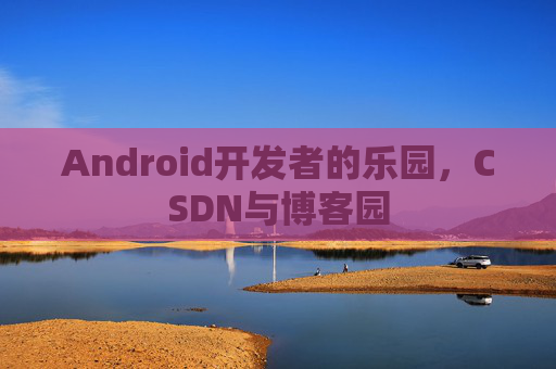 Android开发者的乐园,CSDN与博客园