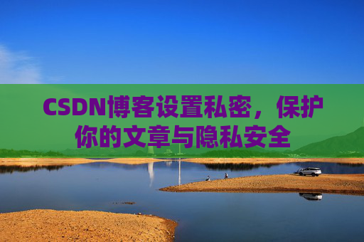 CSDN博客设置私密，保护你的文章与隐私安全