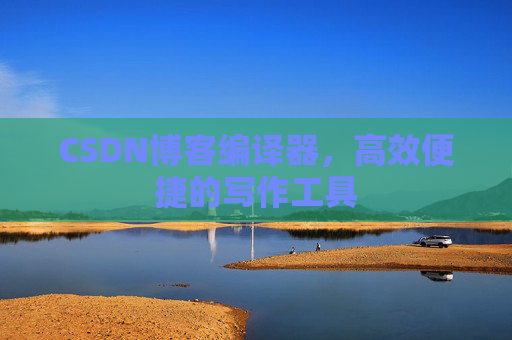 CSDN博客编译器，高效便捷的写作工具