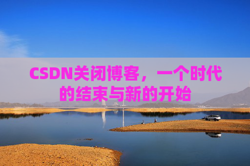 CSDN关闭博客，一个时代的结束与新的开始